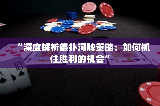 “深度解析德扑河牌策略：如何抓住胜利的机会”