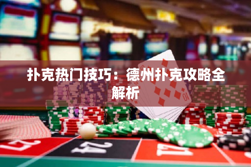 扑克热门技巧：德州扑克攻略全解析