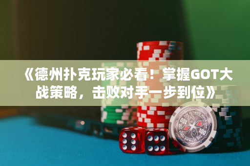 《德州扑克玩家必看！掌握GOT大战策略，击败对手一步到位》