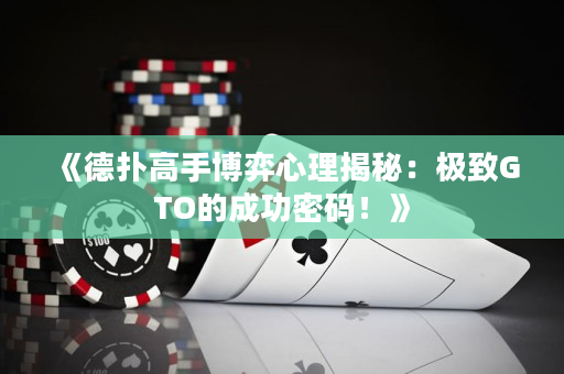 《德扑高手博弈心理揭秘：极致GTO的成功密码！》