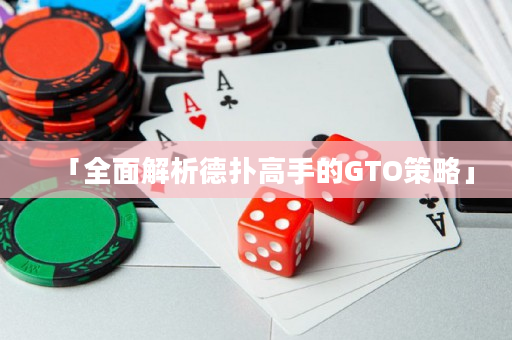 「全面解析德扑高手的GTO策略」