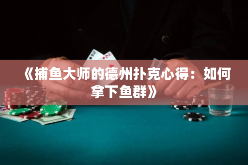 《捕鱼大师的德州扑克心得：如何拿下鱼群》