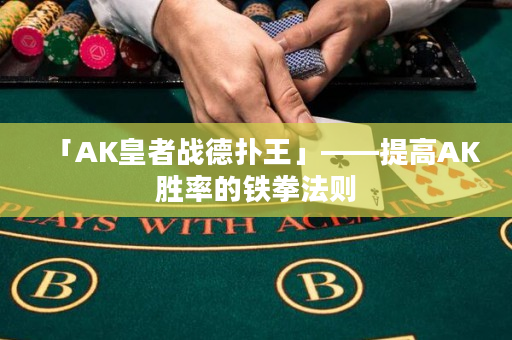 「AK皇者战德扑王」——提高AK胜率的铁拳法则