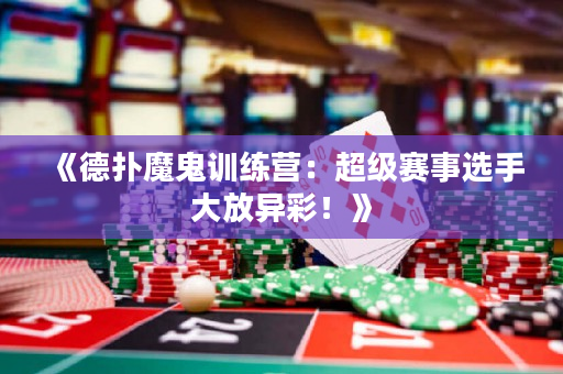 《德扑魔鬼训练营：超级赛事选手大放异彩！》