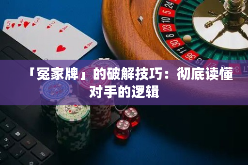 「冤家牌」的破解技巧：彻底读懂对手的逻辑