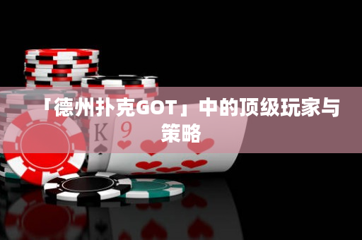 「德州扑克GOT」中的顶级玩家与策略