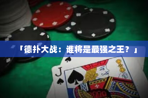 「德扑大战：谁将是最强之王？」