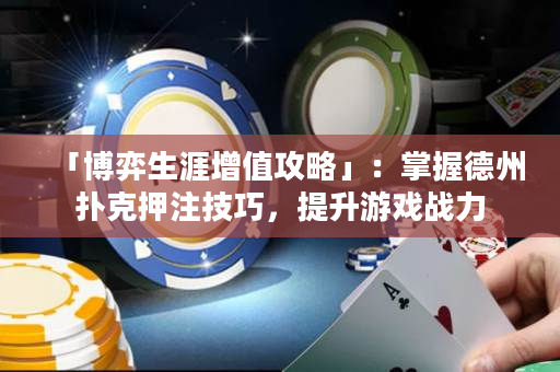 「博弈生涯增值攻略」：掌握德州扑克押注技巧，提升游戏战力