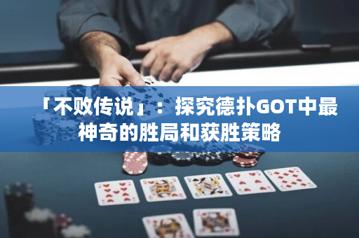 「不败传说」：探究德扑GOT中最神奇的胜局和获胜策略