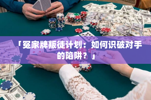 「冤家牌叛徒计划：如何识破对手的陷阱？」