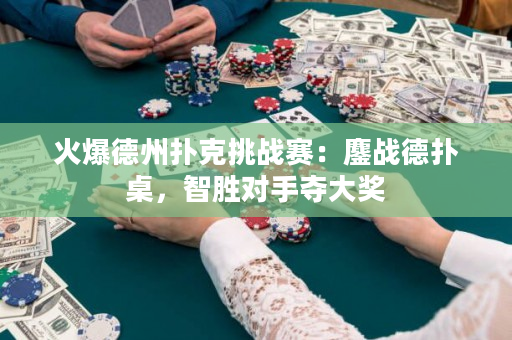火爆德州扑克挑战赛：鏖战德扑桌，智胜对手夺大奖