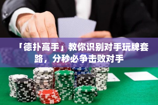 「德扑高手」教你识别对手玩牌套路，分秒必争击败对手