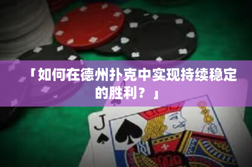 「如何在德州扑克中实现持续稳定的胜利？」