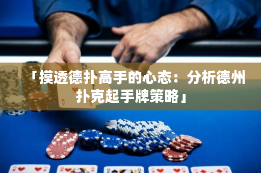 「摸透德扑高手的心态：分析德州扑克起手牌策略」