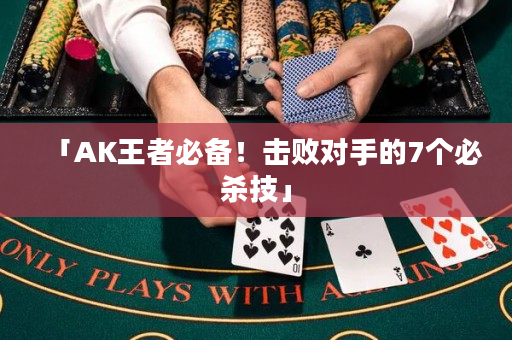 「AK王者必备！击败对手的7个必杀技」