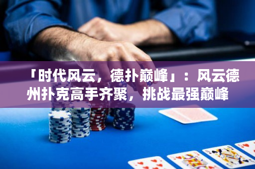 「时代风云，德扑巅峰」：风云德州扑克高手齐聚，挑战最强巅峰，谁将问鼎王座？