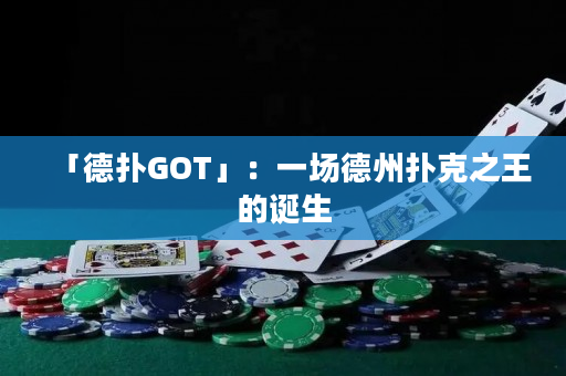 「德扑GOT」：一场德州扑克之王的诞生