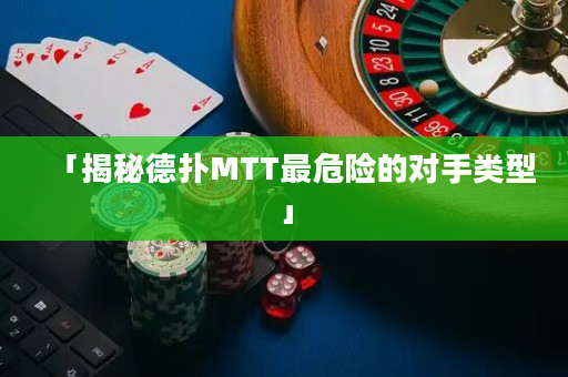 「揭秘德扑MTT最危险的对手类型」