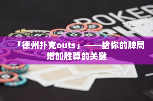 「德州扑克outs」——给你的牌局增加胜算的关键