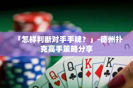 「怎样判断对手手牌？」-德州扑克高手策略分享