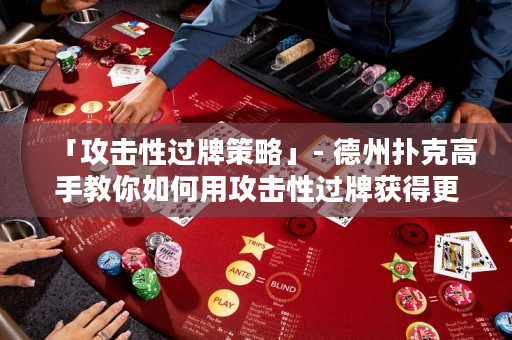 「攻击性过牌策略」- 德州扑克高手教你如何用攻击性过牌获得更多筹码！