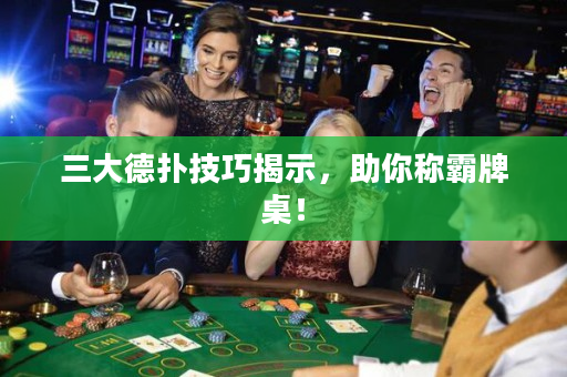 三大德扑技巧揭示，助你称霸牌桌！