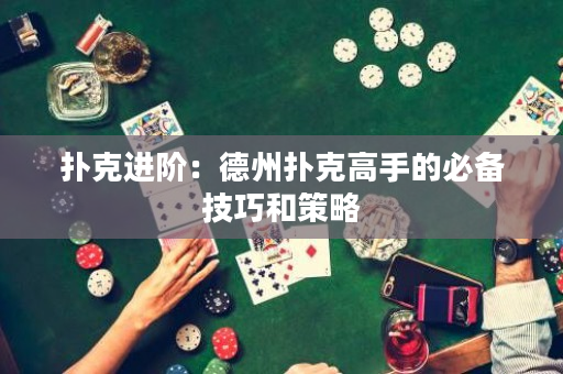 扑克进阶：德州扑克高手的必备技巧和策略