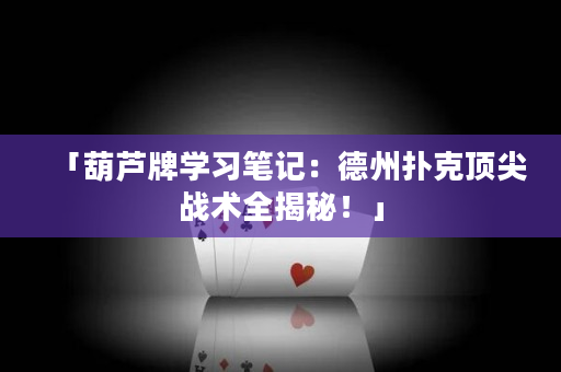 「葫芦牌学习笔记：德州扑克顶尖战术全揭秘！」