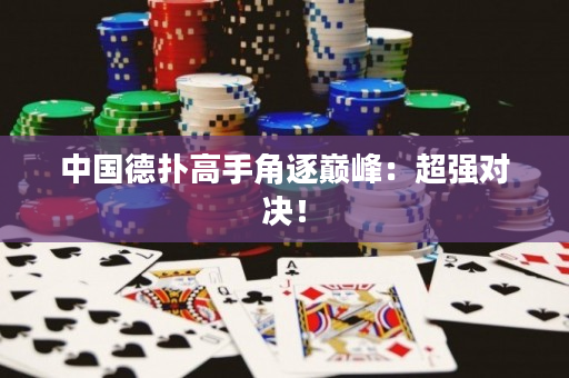 中国德扑高手角逐巅峰：超强对决！
