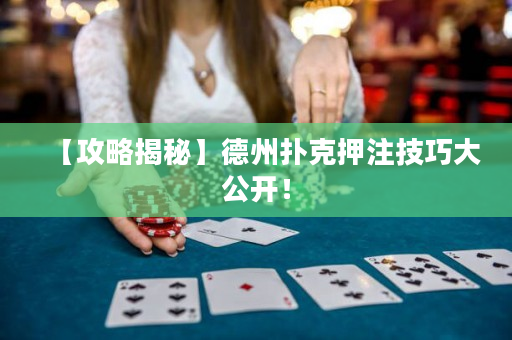 【攻略揭秘】德州扑克押注技巧大公开！