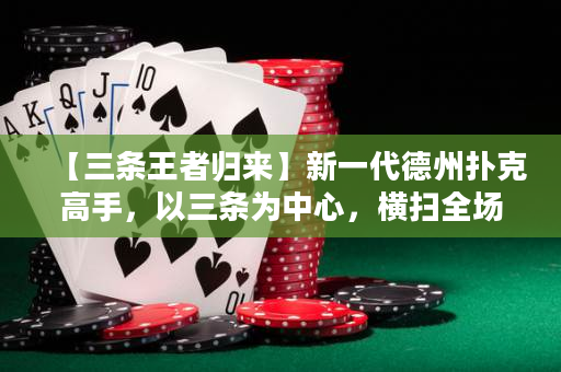 【三条王者归来】新一代德州扑克高手，以三条为中心，横扫全场，凭借高明策略夺得桌上胜利！