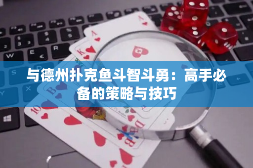 与德州扑克鱼斗智斗勇：高手必备的策略与技巧