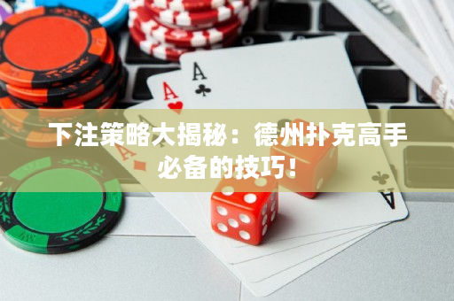 下注策略大揭秘：德州扑克高手必备的技巧！