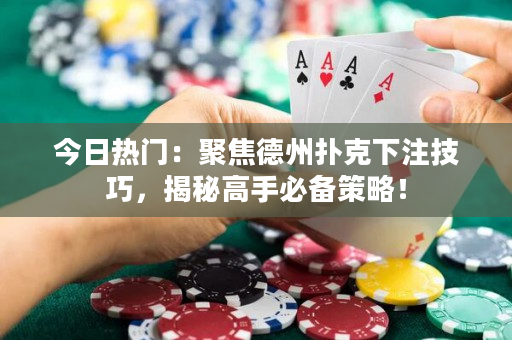 今日热门：聚焦德州扑克下注技巧，揭秘高手必备策略！