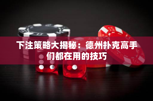 下注策略大揭秘：德州扑克高手们都在用的技巧