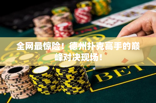 全网最惊险！德州扑克高手的巅峰对决现场！
