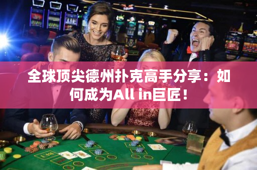 全球顶尖德州扑克高手分享：如何成为All in巨匠！