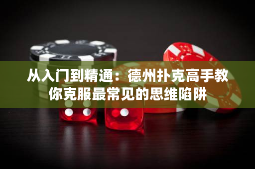 从入门到精通：德州扑克高手教你克服最常见的思维陷阱