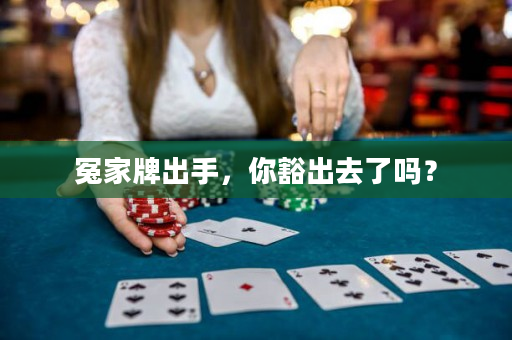 冤家牌出手，你豁出去了吗？