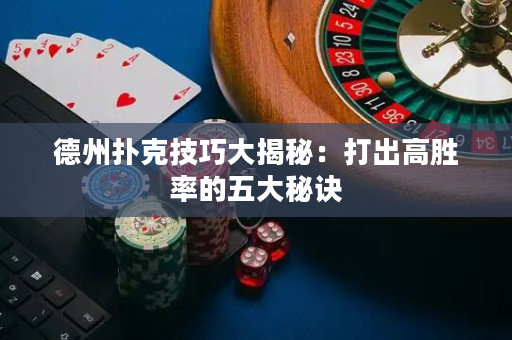 德州扑克技巧大揭秘：打出高胜率的五大秘诀