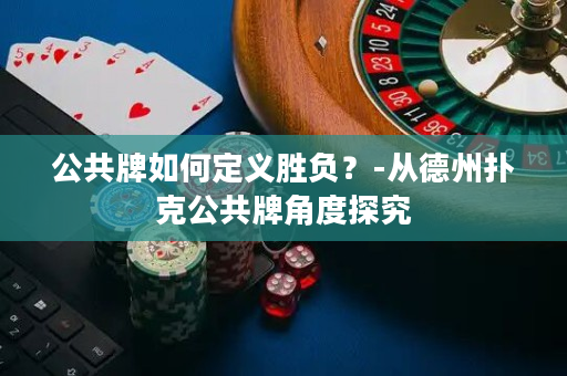 公共牌如何定义胜负？-从德州扑克公共牌角度探究