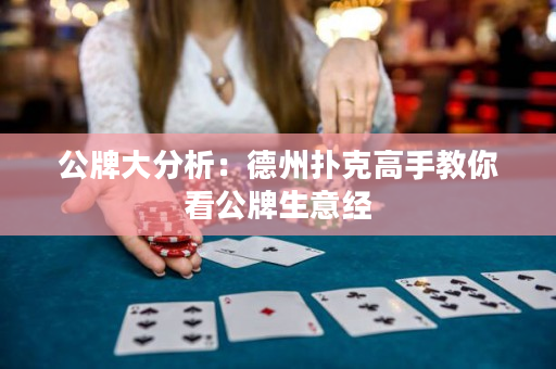 公牌大分析：德州扑克高手教你看公牌生意经