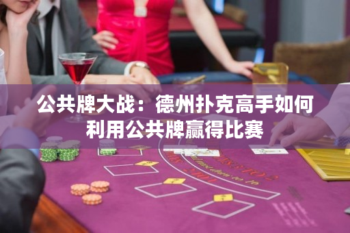 公共牌大战：德州扑克高手如何利用公共牌赢得比赛