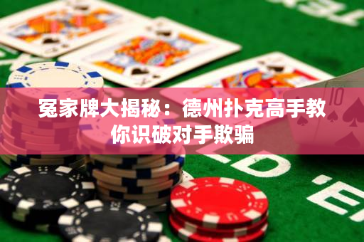 冤家牌大揭秘：德州扑克高手教你识破对手欺骗
