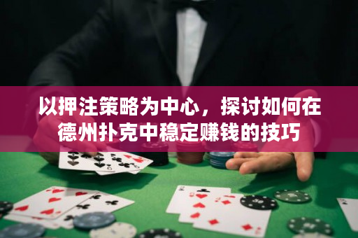 以押注策略为中心，探讨如何在德州扑克中稳定赚钱的技巧