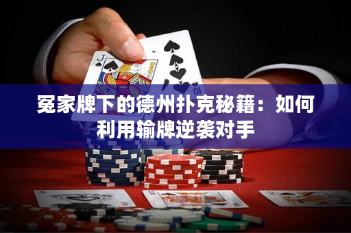 冤家牌下的德州扑克秘籍：如何利用输牌逆袭对手
