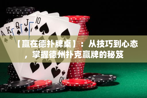 【赢在德扑牌桌】：从技巧到心态，掌握德州扑克赢牌的秘笈