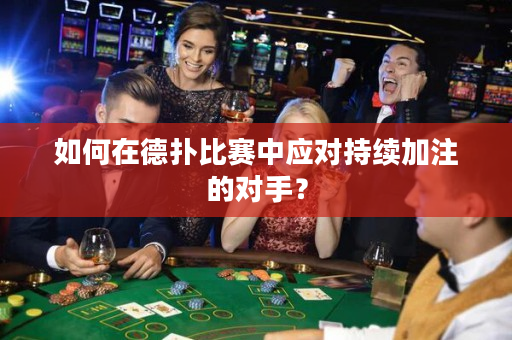 如何在德扑比赛中应对持续加注的对手？