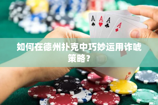 如何在德州扑克中巧妙运用诈唬策略？