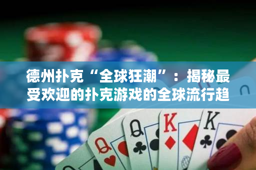 德州扑克“全球狂潮”：揭秘最受欢迎的扑克游戏的全球流行趋势